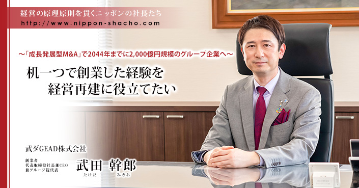 武ダGEAD株式会社 武田 幹郎 ｜ニッポンの社長 ｜